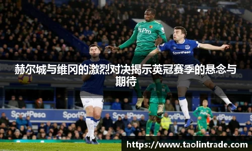 彩神vll赫尔城与维冈的激烈对决揭示英冠赛季的悬念与期待