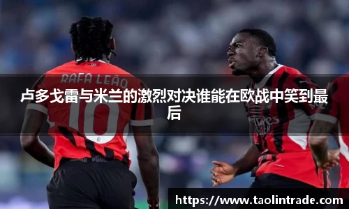 彩神vll卢多戈雷与米兰的激烈对决谁能在欧战中笑到最后