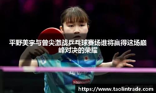 彩神vll平野美宇与曾尖激战乒乓球赛场谁将赢得这场巅峰对决的荣耀